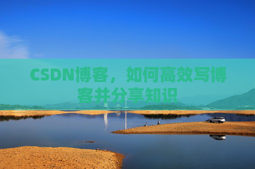 CSDN博客，如何高效写博客并分享知识