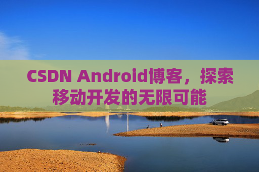 CSDN Android博客，探索移动开发的无限可能