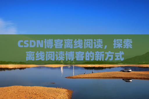 CSDN博客离线阅读，探索离线阅读博客的新方式